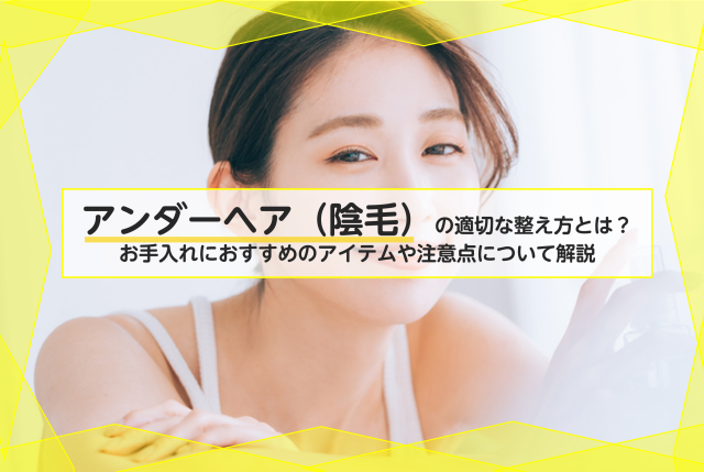 アンダーヘア 陰毛 の適切な整え方とは お手入れにおすすめのアイテムや自己処理の注意点について解説